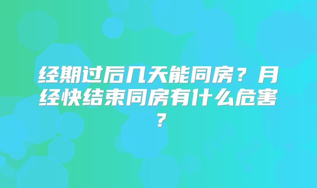 经期过后几天能同房？月经快结束同房有什么危害？
