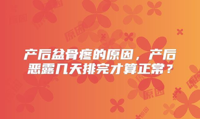 产后盆骨疼的原因，产后恶露几天排完才算正常？