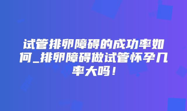 试管排卵障碍的成功率如何_排卵障碍做试管怀孕几率大吗！