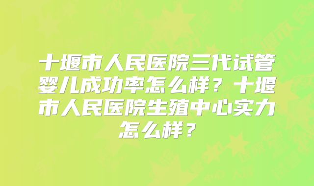 十堰市人民医院三代试管婴儿成功率怎么样？十堰市人民医院生殖中心实力怎么样？