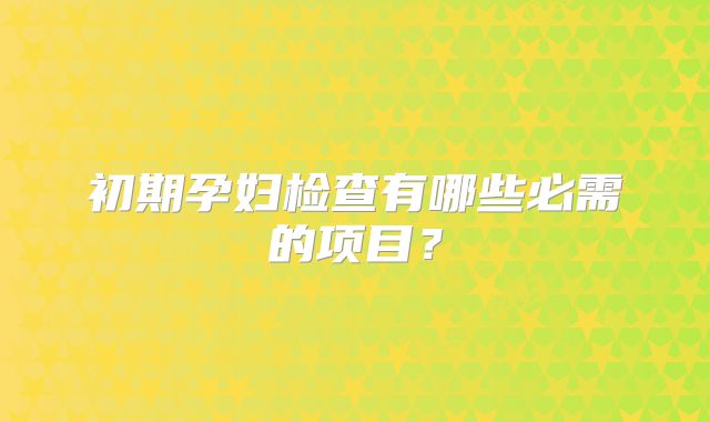 初期孕妇检查有哪些必需的项目？