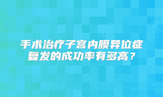 手术治疗子宫内膜异位症复发的成功率有多高？