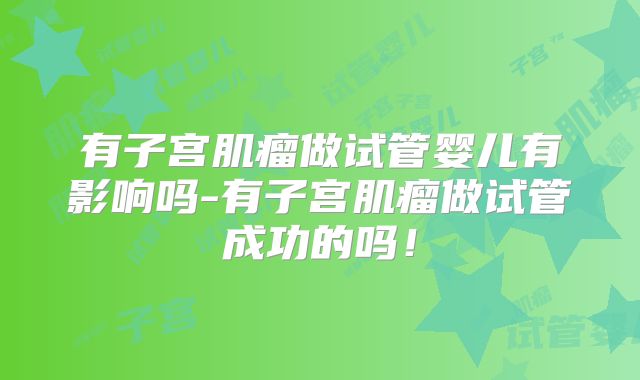 有子宫肌瘤做试管婴儿有影响吗-有子宫肌瘤做试管成功的吗！
