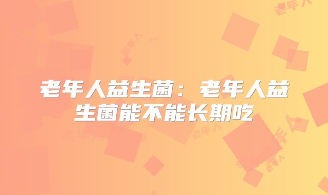老年人益生菌：老年人益生菌能不能长期吃