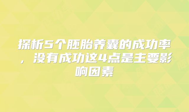 探析5个胚胎养囊的成功率,没有成功这4点是主要影响因素