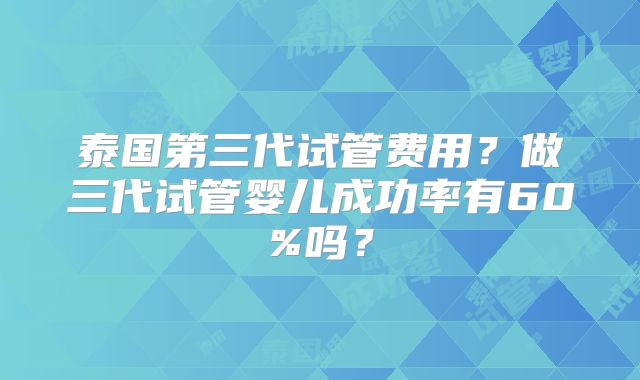 泰国第三代试管费用？做三代试管婴儿成功率有60%吗？