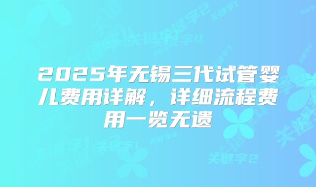 2025年无锡三代试管婴儿费用详解，详细流程费用一览无遗
