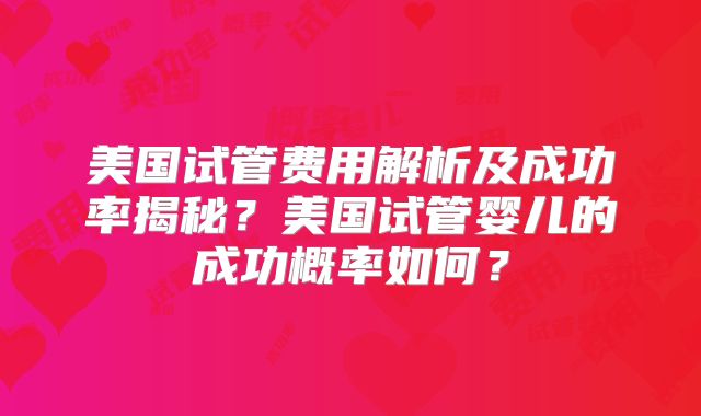 美国试管费用解析及成功率揭秘?美国试管婴儿的成功概率如何?