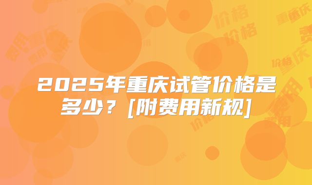 2025年重庆试管价格是多少？[附费用新规]