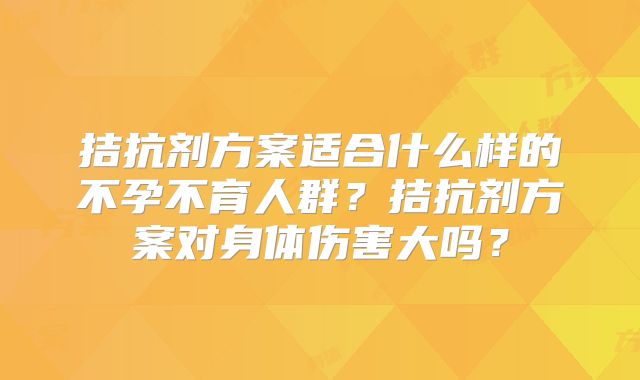 拮抗剂方案适合什么样的不孕不育人群？拮抗剂方案对身体伤害大吗？