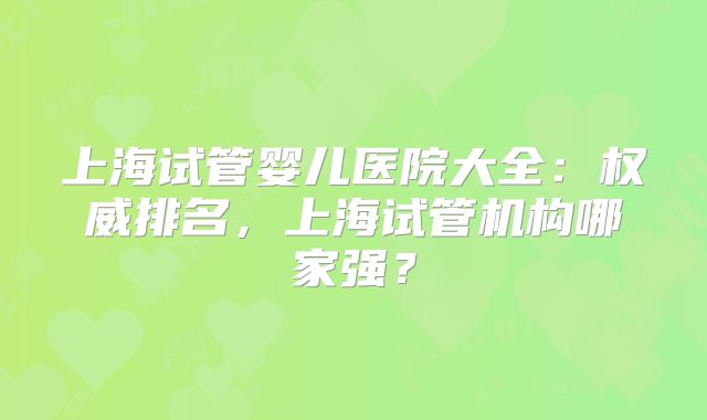 上海试管婴儿医院大全：权威排名，上海试管机构哪家强？