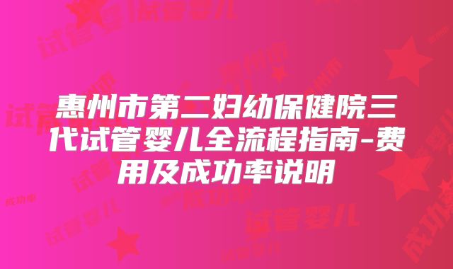 惠州市第二妇幼保健院三代试管婴儿全流程指南-费用及成功率说明