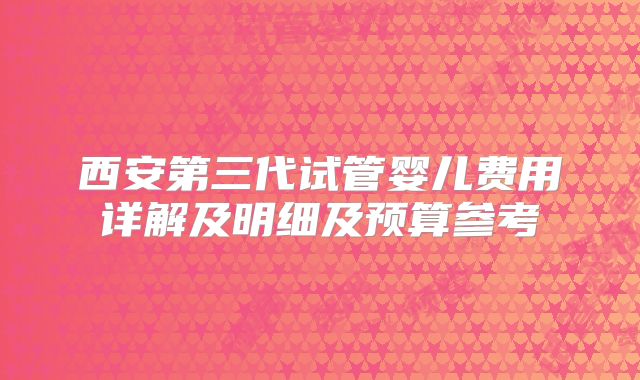 西安第三代试管婴儿费用详解及明细及预算参考