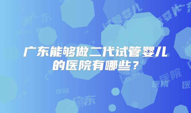 广东能够做二代试管婴儿的医院有哪些？