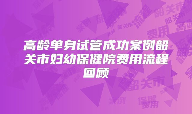 高龄单身试管成功案例韶关市妇幼保健院费用流程回顾