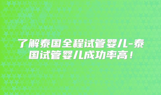 了解泰国全程试管婴儿-泰国试管婴儿成功率高！