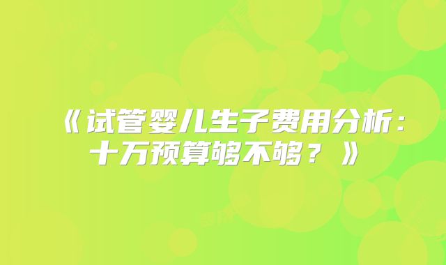 《试管婴儿生子费用分析：十万预算够不够？》