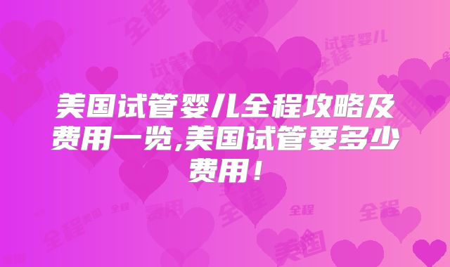 美国试管婴儿全程攻略及费用一览,美国试管要多少费用！