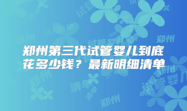 郑州第三代试管婴儿到底花多少钱？最新明细清单