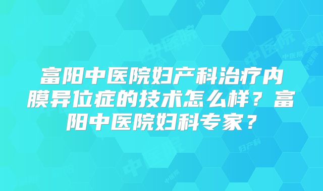富阳中医院妇产科治疗内膜异位症的技术怎么样？富阳中医院妇科专家？