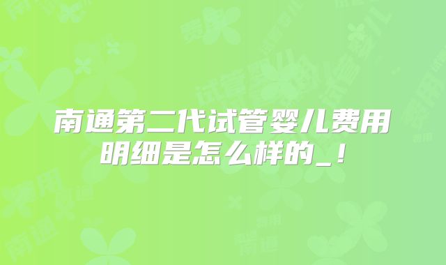 南通第二代试管婴儿费用明细是怎么样的_!
