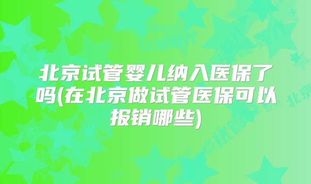 北京试管婴儿纳入医保了吗(在北京做试管医保可以报销哪些)
