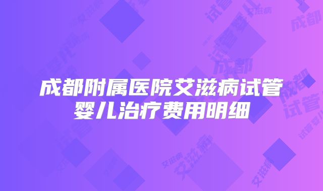 成都附属医院艾滋病试管婴儿治疗费用明细