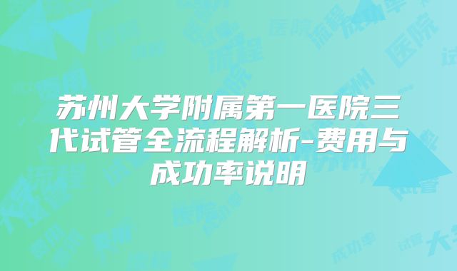 苏州大学附属第一医院三代试管全流程解析-费用与成功率说明