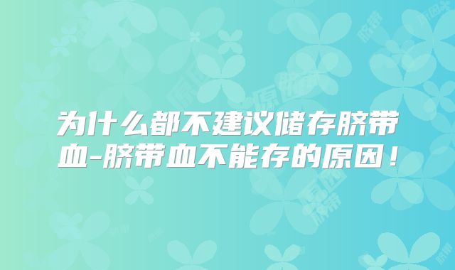 为什么都不建议储存脐带血-脐带血不能存的原因!