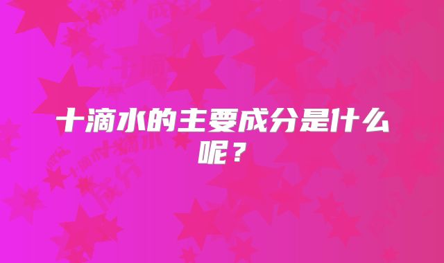 十滴水的主要成分是什么呢？
