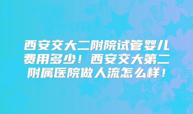 西安交大二附院试管婴儿费用多少！西安交大第二附属医院做人流怎么样！