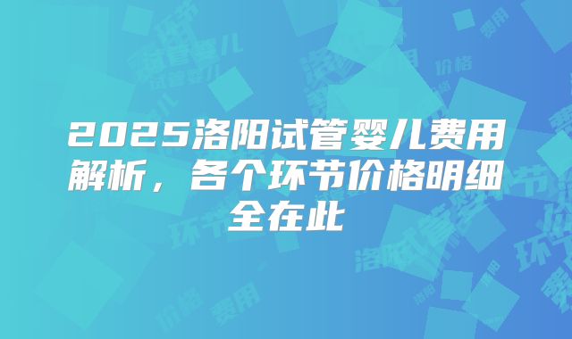 2025洛阳试管婴儿费用解析，各个环节价格明细全在此