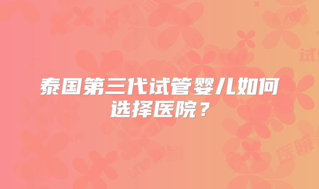 泰国第三代试管婴儿如何选择医院?