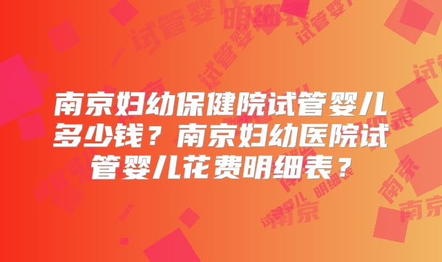 南京妇幼保健院试管婴儿多少钱?南京妇幼医院试管婴儿花费明细表?