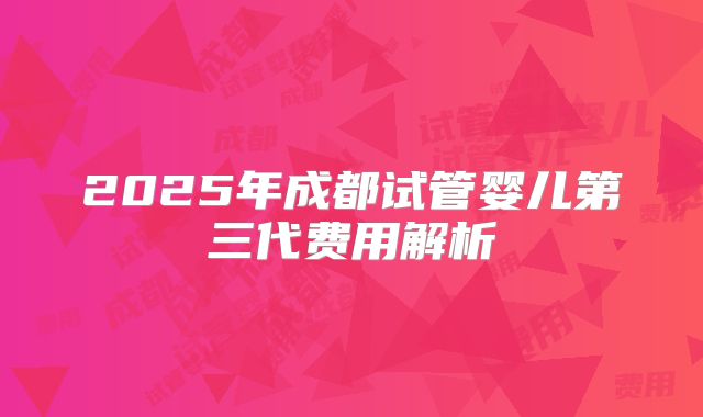 2025年成都试管婴儿第三代费用解析