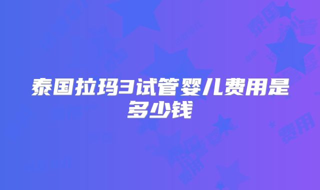 泰国拉玛3试管婴儿费用是多少钱