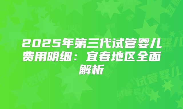 2025年第三代试管婴儿费用明细:宜春地区全面解析