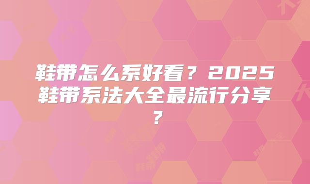 鞋带怎么系好看？2025鞋带系法大全最流行分享？