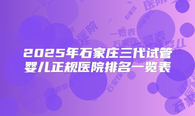 2025年石家庄三代试管婴儿正规医院排名一览表