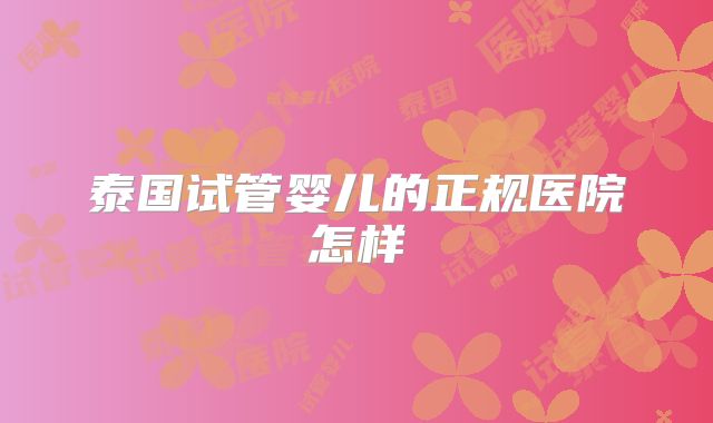 泰国试管婴儿的正规医院怎样