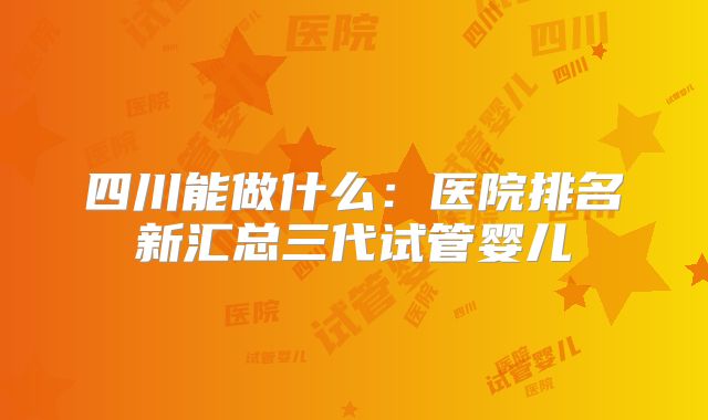 四川能做什么:医院排名新汇总三代试管婴儿