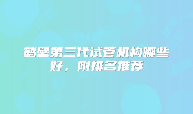 鹤壁第三代试管机构哪些好,附排名推荐