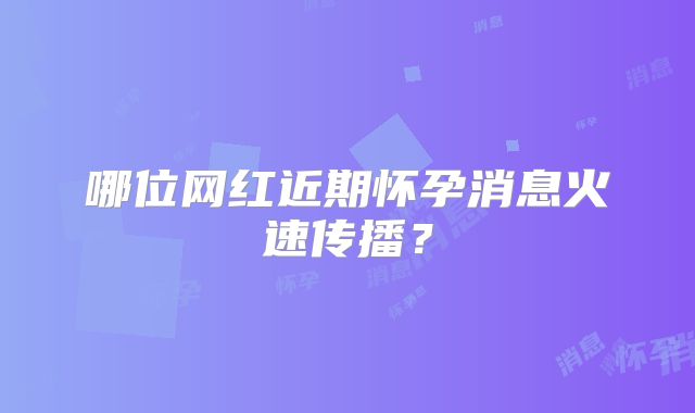 哪位网红近期怀孕消息火速传播？