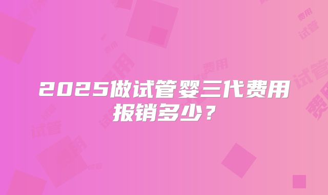 2025做试管婴三代费用报销多少?
