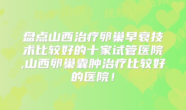 盘点山西治疗卵巢早衰技术比较好的十家试管医院,山西卵巢囊肿治疗比较好的医院！