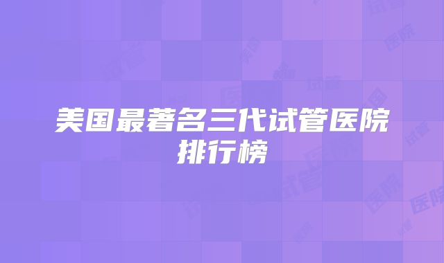 美国最著名三代试管医院排行榜