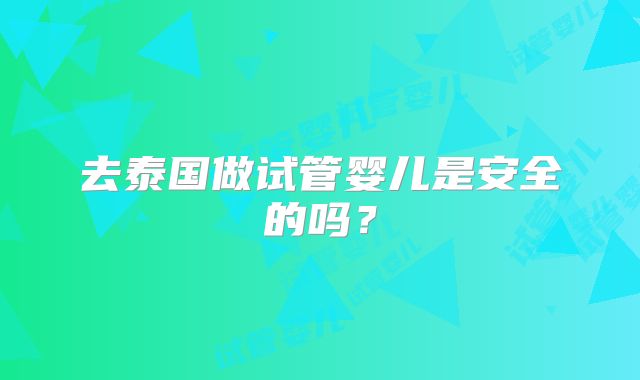 去泰国做试管婴儿是安全的吗?