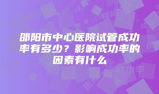 邵阳市中心医院试管成功率有多少？影响成功率的因素有什么