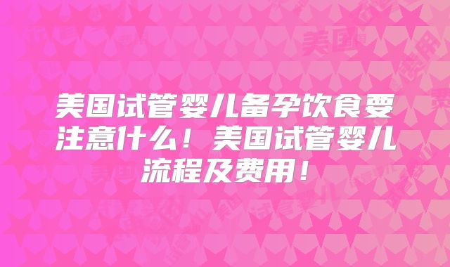 美国试管婴儿备孕饮食要注意什么！美国试管婴儿流程及费用！