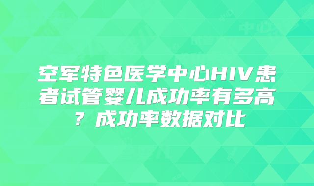 空军特色医学中心HIV患者试管婴儿成功率有多高？成功率数据对比
